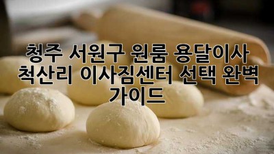 청주 서원구 원룸 용달이사 척산리: 이사짐센터 선택 완벽 가이드